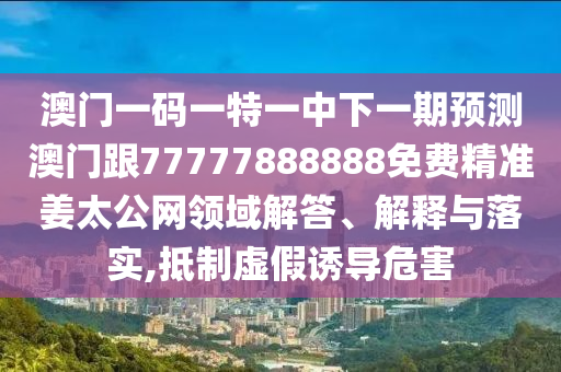 澳門一碼一特一中下一期預(yù)測(cè)澳門跟77777888888免費(fèi)精準(zhǔn)姜太公網(wǎng)領(lǐng)域解答、解釋與落實(shí),抵制虛假誘導(dǎo)危害信陽(yáng)宸信網(wǎng)絡(luò)科技有限公司