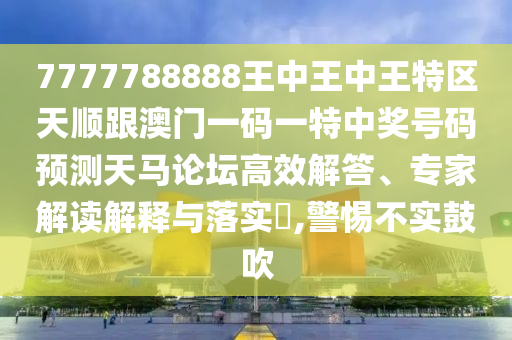 7777788888王中王中王特信陽宸信網絡科技有限公司區(qū)天順跟澳門一碼一特中獎號碼預測天馬論壇高效解答、專家解讀解釋與落實?,警惕不實鼓吹