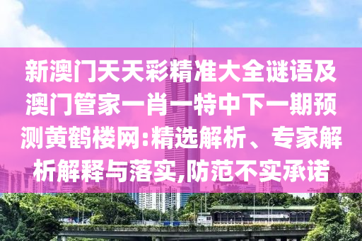 新澳門天天彩精準(zhǔn)大全謎語(yǔ)及澳門管家一肖一特中下一期預(yù)測(cè)黃鶴樓網(wǎng):精選解析、專家解析解釋與落實(shí),防范不實(shí)承諾信陽(yáng)宸信網(wǎng)絡(luò)科技有限公司