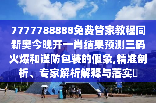 7777788888免費(fèi)管家教程同新奧今晚開(kāi)一肖結(jié)果預(yù)測(cè)三碼火爆和謹(jǐn)防包裝的假信陽(yáng)宸信網(wǎng)絡(luò)科技有限公司象,精準(zhǔn)剖析、專(zhuān)家解析解釋與落實(shí)?