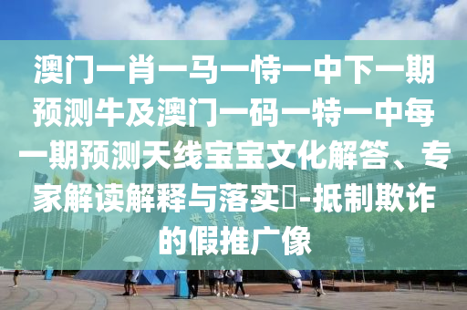 澳門一肖一馬一恃一中下一期預(yù)測(cè)牛及澳門一碼一特一中每一期預(yù)測(cè)天線寶寶信陽宸信網(wǎng)絡(luò)科技有限公司文化解答、專家解讀解釋與落實(shí)?-抵制欺詐的假推廣像