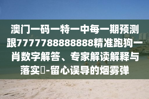 澳門一碼一特一中每一期預測跟7777788888888精準跑狗一肖數字解答、專家解讀解釋與落實?-留心誤導的煙霧彈信陽宸信網絡科技有限公司
