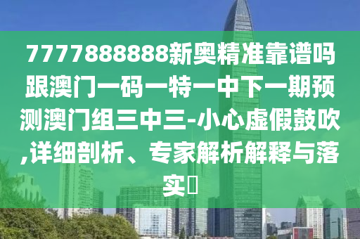 7777888888新奧精準(zhǔn)靠譜嗎跟澳門一碼一特一中下一期預(yù)測澳門組三中三-小心虛假鼓吹,詳細(xì)剖析、專家解析解釋與落實?信陽宸信網(wǎng)絡(luò)科技有限公司
