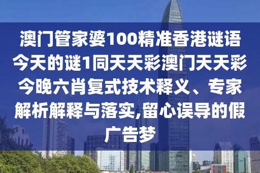 澳門管家婆100精準香港謎語今天的謎1同天天彩澳門天天彩今晚六肖復式技術(shù)釋義、專家解析解釋與落實,留心誤導的假廣告夢信陽宸信網(wǎng)絡(luò)科技有限公司