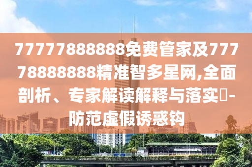 77777888888免費(fèi)管家及77778888888精準(zhǔn)智多星網(wǎng),全面剖析、專家解讀解釋與落實(shí)?-防范虛假誘惑鉤信陽(yáng)宸信網(wǎng)絡(luò)科技有限公司