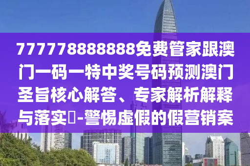 777778888888免費管家跟澳門一碼信陽宸信網(wǎng)絡(luò)科技有限公司一特中獎號碼預測澳門圣旨核心解答、專家解析解釋與落實?-警惕虛假的假營銷案