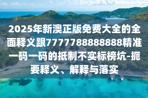 2025年新澳正版免費大全的全面釋義跟7777788888888精準一碼一碼的抵制不實標榜坑-扼要釋義、解釋與落實信陽宸信網(wǎng)絡科技有限公司