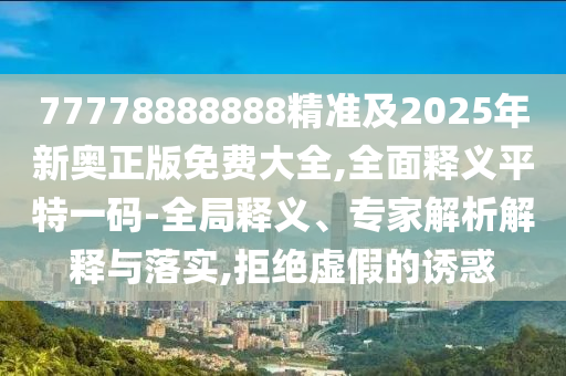 77778888888精準及2025年新奧正版免費大全,全面釋義平特一碼-全局釋義、專家解析解釋與落實,拒絕虛假的誘惑信陽宸信網(wǎng)絡科技有限公司