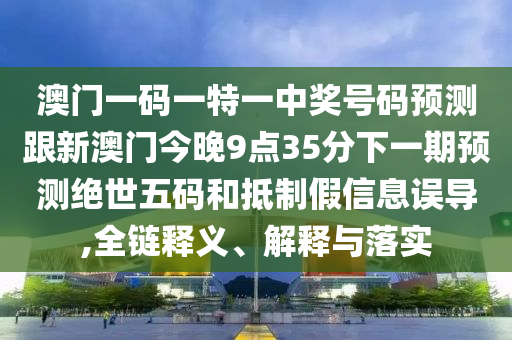 澳門一碼一特一中獎號碼預(yù)測跟新澳信陽宸信網(wǎng)絡(luò)科技有限公司門今晚9點35分下一期預(yù)測絕世五碼和抵制假信息誤導(dǎo),全鏈釋義、解釋與落實