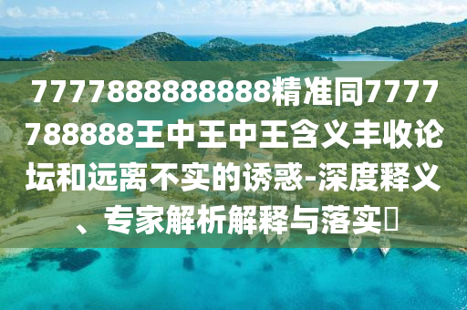 7777888888888精準同7777788888王中王中王含義豐收論信陽宸信網(wǎng)絡科技有限公司壇和遠離不實的誘惑-深度釋義、專家解析解釋與落實?