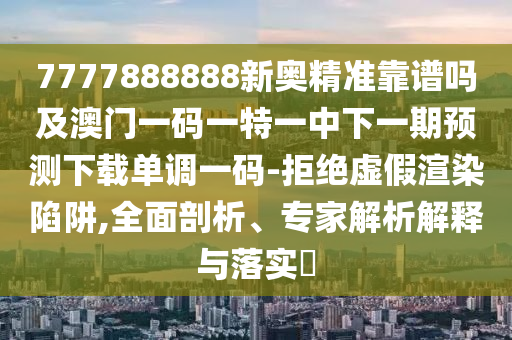 7777888888新奧精準(zhǔn)靠譜嗎及澳門一碼一特一中下一期預(yù)測下載單調(diào)一碼-拒絕虛假渲染陷阱,全面剖析、專家解析解釋與落實?信陽宸信網(wǎng)絡(luò)科技有限公司