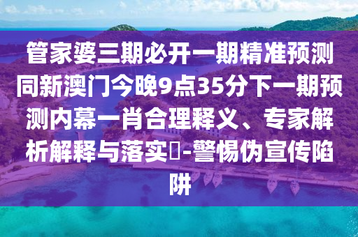 管家婆三期必開一期精準(zhǔn)預(yù)測同新澳門今晚9點(diǎn)35分下一期預(yù)測內(nèi)幕一肖合理釋義、專家解析解釋與落實(shí)?-警惕偽宣傳陷阱信陽宸信網(wǎng)絡(luò)科技有限公司