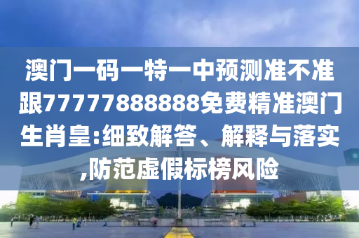 澳門一碼一特一中預(yù)測準(zhǔn)不準(zhǔn)跟77777888888免費精準(zhǔn)澳門生肖皇:細致解答、解釋與落實,防范虛假標(biāo)榜風(fēng)險信陽宸信網(wǎng)絡(luò)科技有限公司