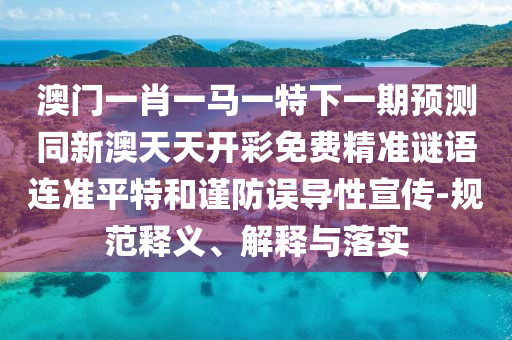澳門一肖一馬一特下一期預(yù)測同新澳天天開彩免費精準(zhǔn)謎語連準(zhǔn)平特和謹(jǐn)防誤導(dǎo)性宣傳-規(guī)范釋義、解釋與落實信陽宸信網(wǎng)絡(luò)科技有限公司