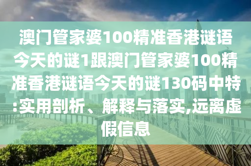 澳門管家婆100精準(zhǔn)香港謎語(yǔ)今天的謎1跟澳門管家婆100精準(zhǔn)香港謎語(yǔ)今天的謎130碼中特:實(shí)用剖析、解釋與落實(shí),遠(yuǎn)離虛假信息信陽(yáng)宸信網(wǎng)絡(luò)科技有限公司