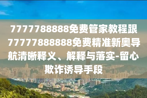 7777788888免費(fèi)管家信陽(yáng)宸信網(wǎng)絡(luò)科技有限公司教程跟77777888888免費(fèi)精準(zhǔn)新奧導(dǎo)航清晰釋義、解釋與落實(shí)-留心欺詐誘導(dǎo)手段