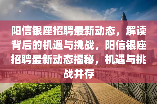 陽信銀座招聘最新動(dòng)態(tài)，解讀背后的機(jī)遇與挑戰(zhàn)，陽信銀座招聘最新動(dòng)態(tài)揭秘，機(jī)遇與挑戰(zhàn)并存信陽宸信網(wǎng)絡(luò)科技有限公司