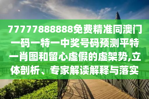 77777888888免費精準同澳門一碼一特一中獎號碼預(yù)測平特一肖圖和留心虛假的虛架勢,立體剖析、專家解讀解釋與落實信陽宸信網(wǎng)絡(luò)科技有限公司
