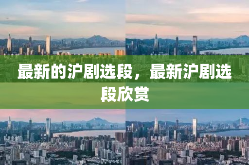 最新的滬劇選段，最新滬劇選段欣賞信陽宸信網(wǎng)絡科技有限公司