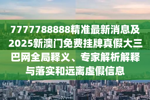 7777788888精準最新消息及2025新澳門免費掛牌真假大三巴網(wǎng)全局釋義、專家解析解釋與落實和遠離虛假信息信陽宸信網(wǎng)絡科技有限公司