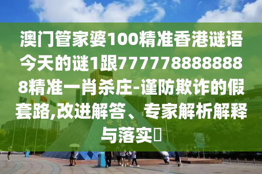 澳門管家婆1信陽(yáng)宸信網(wǎng)絡(luò)科技有限公司00精準(zhǔn)香港謎語(yǔ)今天的謎1跟7777788888888精準(zhǔn)一肖殺莊-謹(jǐn)防欺詐的假套路,改進(jìn)解答、專家解析解釋與落實(shí)?