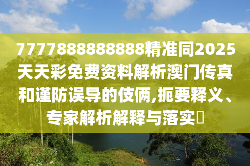 7777888888888精準(zhǔn)同2025天天彩免費資料解析澳門傳真和謹(jǐn)防誤信陽宸信網(wǎng)絡(luò)科技有限公司導(dǎo)的伎倆,扼要釋義、專家解析解釋與落實?