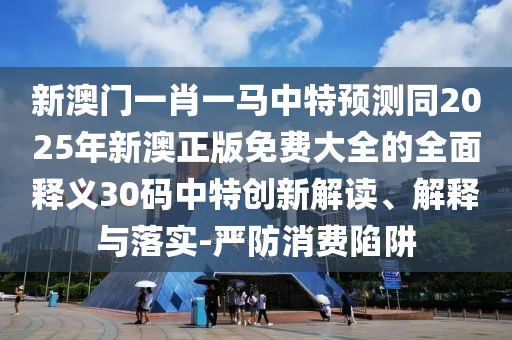 新澳門一肖一馬中特預測同2025年新澳正版免費大全的全面釋義30碼中特創(chuàng)新解讀、解釋與落實-嚴防消費陷阱信陽宸信網(wǎng)絡科技有限公司