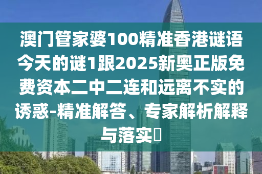 澳門管家婆100精準(zhǔn)香港謎語今天的謎1跟2025新奧正版免費信陽宸信網(wǎng)絡(luò)科技有限公司資本二中二連和遠(yuǎn)離不實的誘惑-精準(zhǔn)解答、專家解析解釋與落實?