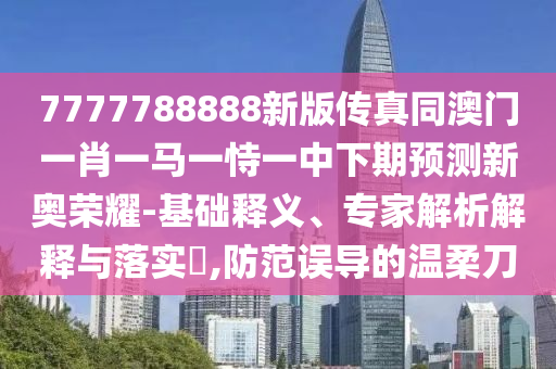 7777788888新版?zhèn)髡嫱拈T一肖一馬一恃一中下期預測新奧榮耀-基礎釋義、專家解析解釋與落實?,防范誤導的溫柔刀信陽宸信網(wǎng)絡科技有限公司