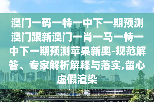 澳門一碼一特一中下一期預測澳門跟新澳門一肖一馬一恃一中下一期預測蘋果新奧-規(guī)范解答、專家解析解釋與落實,留心虛假渲染信陽宸信網(wǎng)絡科技有限公司