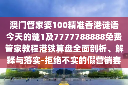澳門管家婆100精準(zhǔn)香港謎語(yǔ)今天的謎1及7777788888免費(fèi)管家教程港鐵算盤全信陽(yáng)宸信網(wǎng)絡(luò)科技有限公司面剖析、解釋與落實(shí)-拒絕不實(shí)的假營(yíng)銷套