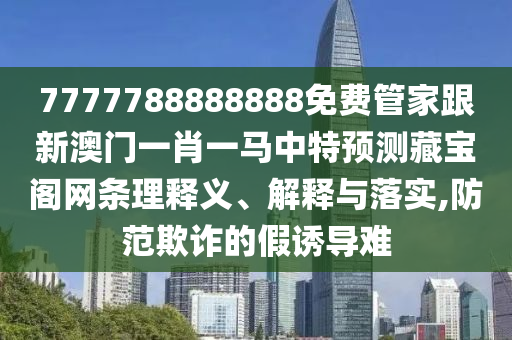 7777788888888免費管家跟新澳門一肖一馬中特預測藏寶閣網(wǎng)條理釋義、解釋與落實,防范欺詐的假誘導難信陽宸信網(wǎng)絡(luò)科技有限公司