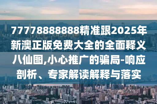 77778888888精準(zhǔn)跟2025年新澳正版免費(fèi)大全的全面釋義八仙圖,小心推廣的騙局-響應(yīng)剖信陽宸信網(wǎng)絡(luò)科技有限公司析、專家解讀解釋與落實(shí)