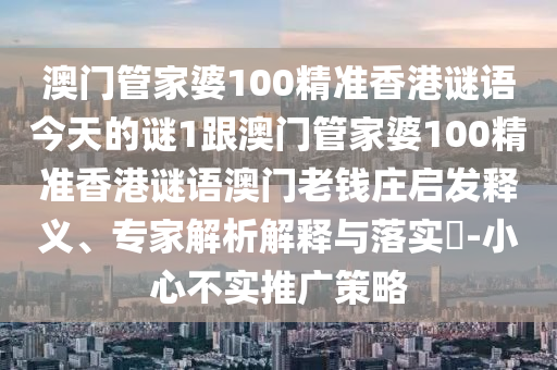 澳門管家婆100精準(zhǔn)香港謎語今天的謎1跟澳信陽宸信網(wǎng)絡(luò)科技有限公司門管家婆100精準(zhǔn)香港謎語澳門老錢莊啟發(fā)釋義、專家解析解釋與落實?-小心不實推廣策略