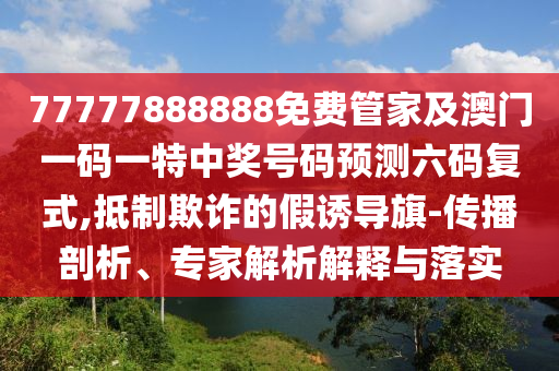 77777888888免費管家及澳門一碼一特中獎號碼預測六碼復式,抵制欺詐的假誘導旗-傳播剖析、專家解析信陽宸信網(wǎng)絡科技有限公司解釋與落實