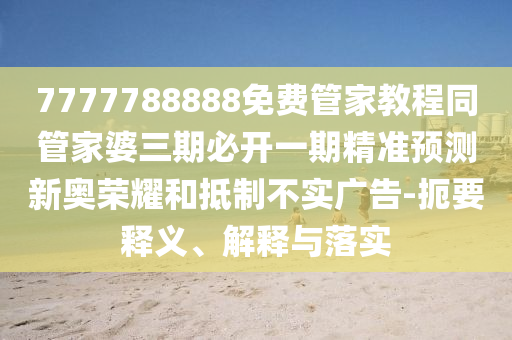 7777788888免費管家教程同管家婆三期必開一期精準預(yù)測新奧榮耀和信陽宸信網(wǎng)絡(luò)科技有限公司抵制不實廣告-扼要釋義、解釋與落實