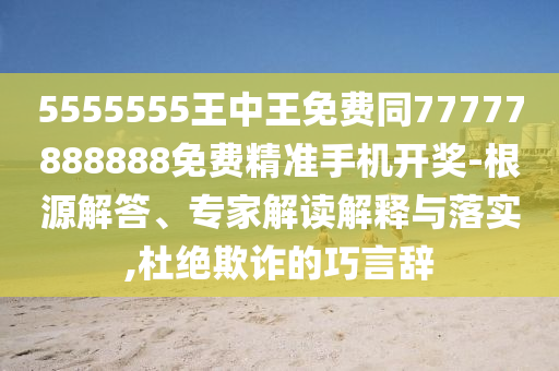 5555555王信陽(yáng)宸信網(wǎng)絡(luò)科技有限公司中王免費(fèi)同77777888888免費(fèi)精準(zhǔn)手機(jī)開(kāi)獎(jiǎng)-根源解答、專(zhuān)家解讀解釋與落實(shí),杜絕欺詐的巧言辭