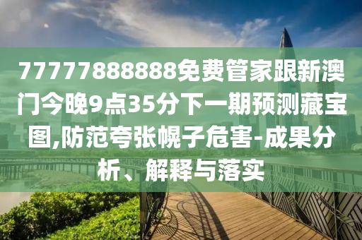 77777888888免費(fèi)管家跟新澳門今晚9點(diǎn)35分下一期預(yù)測藏寶圖,防范夸張幌子危害-成果分析、解釋與落實(shí)信陽宸信網(wǎng)絡(luò)科技有限公司