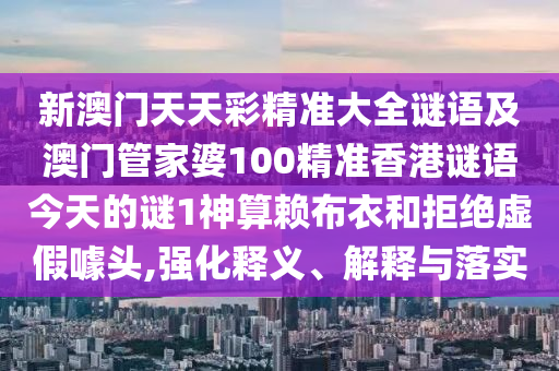 新澳門天天彩精準(zhǔn)大全謎語(yǔ)及澳門管家婆100精準(zhǔn)香港謎語(yǔ)今天的謎1神算賴布衣和拒絕虛假噱頭,強(qiáng)化釋義、解釋與落實(shí)信陽(yáng)宸信網(wǎng)絡(luò)科技有限公司