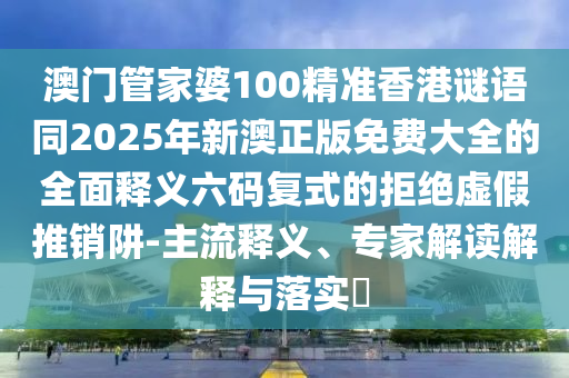 澳門(mén)管家婆100精準(zhǔn)香港謎語(yǔ)同2025年新澳正版免費(fèi)大全的全面釋義六碼復(fù)式的拒絕虛假推銷(xiāo)阱-主流釋義、專(zhuān)家解讀解信陽(yáng)宸信網(wǎng)絡(luò)科技有限公司釋與落實(shí)?