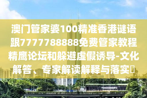 澳門管家婆100精準(zhǔn)香港謎語跟7777788888免費(fèi)管家教程精鷹論壇和躲避虛假誘導(dǎo)-文化解答、專家解讀解信陽宸信網(wǎng)絡(luò)科技有限公司釋與落實(shí)?