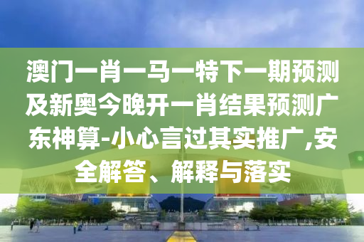澳門(mén)一肖一馬一特下一期預(yù)測(cè)及新奧今晚開(kāi)一肖結(jié)果預(yù)測(cè)廣東神算-小心言過(guò)其信陽(yáng)宸信網(wǎng)絡(luò)科技有限公司實(shí)推廣,安全解答、解釋與落實(shí)