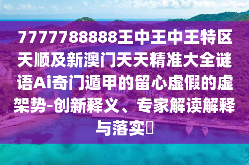 7777788888王中王中王特區(qū)天順及新澳門(mén)天天精準(zhǔn)大全謎語(yǔ)Ai奇信陽(yáng)宸信網(wǎng)絡(luò)科技有限公司門(mén)遁甲的留心虛假的虛架勢(shì)-創(chuàng)新釋義、專(zhuān)家解讀解釋與落實(shí)?