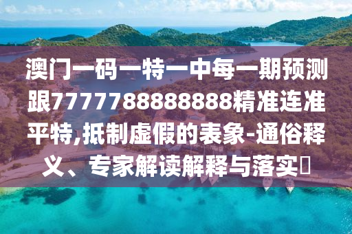 澳門一碼一特一中每一期預(yù)測跟7777788888888精準(zhǔn)信陽宸信網(wǎng)絡(luò)科技有限公司連準(zhǔn)平特,抵制虛假的表象-通俗釋義、專家解讀解釋與落實(shí)?
