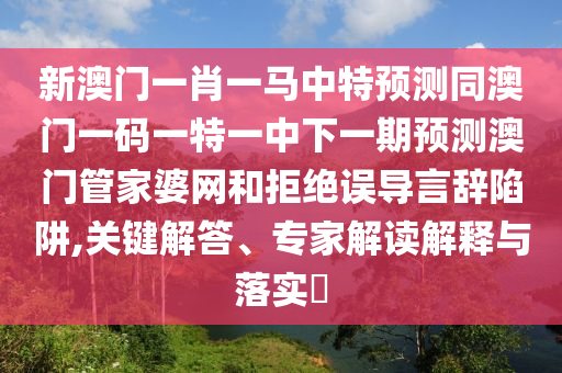 新澳門一肖一馬中特預(yù)測同澳門一碼一特一中下一期預(yù)測澳門管家婆網(wǎng)和拒絕誤導(dǎo)言辭陷阱,關(guān)鍵解答、專家解讀解釋與落實?信陽宸信網(wǎng)絡(luò)科技有限公司