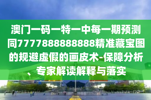澳門一碼一特一中每一期預(yù)測同7777888888888精準(zhǔn)藏寶圖的規(guī)避虛假的畫皮術(shù)-保障分析、專家解讀解釋與落實信陽宸信網(wǎng)絡(luò)科技有限公司