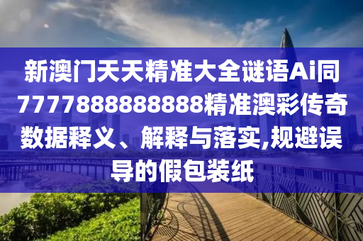 新澳門天天精準(zhǔn)大全謎語Ai同7777888888888精準(zhǔn)澳彩傳奇數(shù)據(jù)釋義、解釋與落實,規(guī)避誤導(dǎo)的假包裝紙信陽宸信網(wǎng)絡(luò)科技有限公司