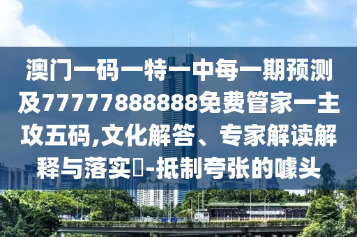 澳門一碼一特一中每一期預測及77信陽宸信網(wǎng)絡科技有限公司777888888免費管家一主攻五碼,文化解答、專家解讀解釋與落實?-抵制夸張的噱頭