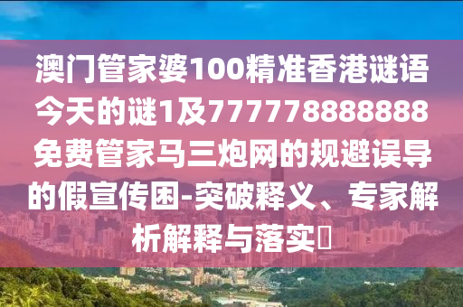 澳門管家婆100精準香港謎語今天的謎1及777778888888免費管家馬三炮網(wǎng)的規(guī)避誤導(dǎo)的假宣傳困-突破釋義、專家解析解釋與落實?信陽宸信網(wǎng)絡(luò)科技有限公司