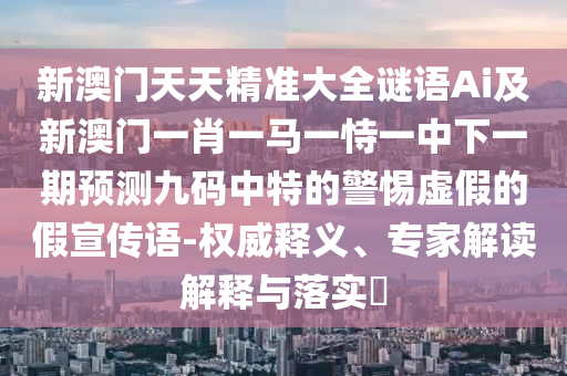 新澳門天天精準(zhǔn)大全謎語Ai及新澳門一肖一馬一恃一中下一期預(yù)測九碼中特的警惕虛假的假宣傳語-權(quán)威釋義、專家解讀解釋與落實(shí)?信陽宸信網(wǎng)絡(luò)科技有限公司